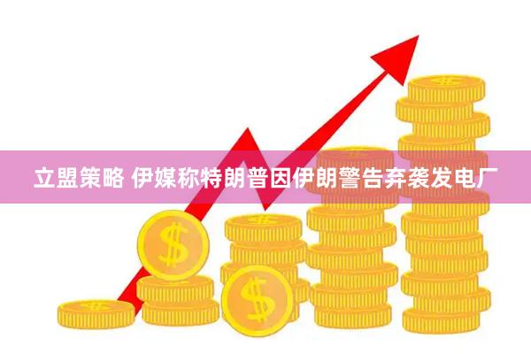 立盟策略 伊媒称特朗普因伊朗警告弃袭发电厂