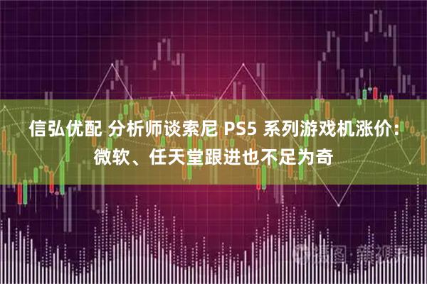信弘优配 分析师谈索尼 PS5 系列游戏机涨价：微软、任天堂跟进也不足为奇