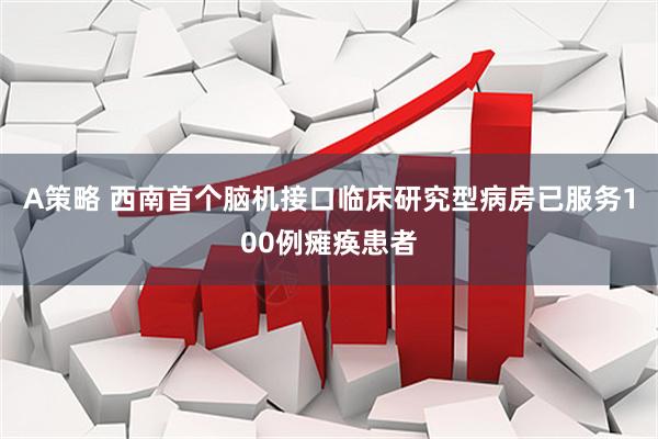 A策略 西南首个脑机接口临床研究型病房已服务100例瘫痪患者