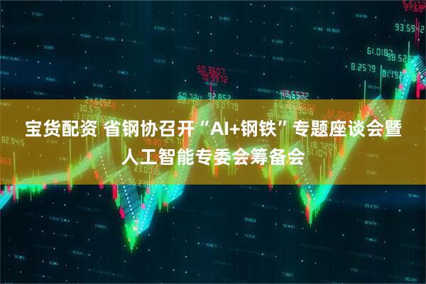 宝货配资 省钢协召开“AI+钢铁”专题座谈会暨人工智能专委会筹备会