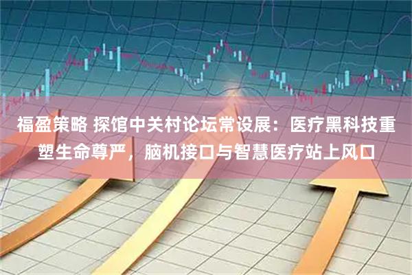 福盈策略 探馆中关村论坛常设展：医疗黑科技重塑生命尊严，脑机接口与智慧医疗站上风口
