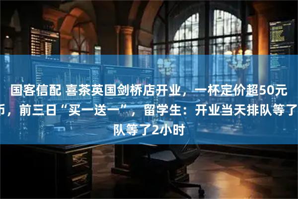 国客信配 喜茶英国剑桥店开业，一杯定价超50元人民币，前三日“买一送一”，留学生：开业当天排队等了2小时