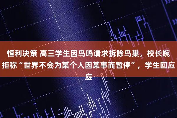 恒利决策 高三学生因鸟鸣请求拆除鸟巢，校长婉拒称“世界不会为某个人因某事而暂停”，学生回应
