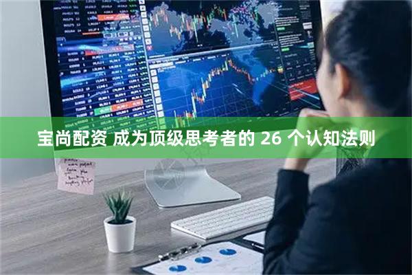 宝尚配资 成为顶级思考者的 26 个认知法则