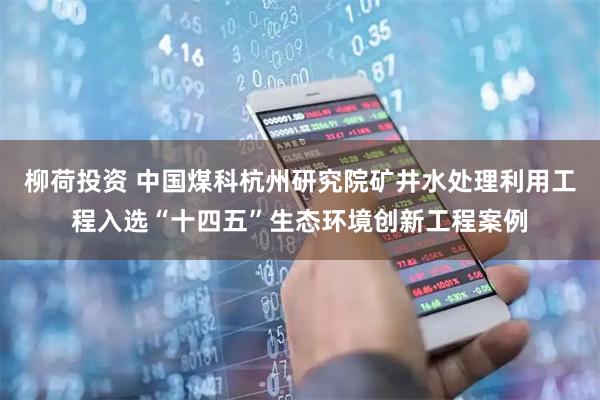 柳荷投资 中国煤科杭州研究院矿井水处理利用工程入选“十四五”生态环境创新工程案例
