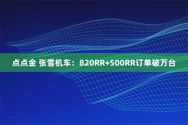 点点金 张雪机车：820RR+500RR订单破万台