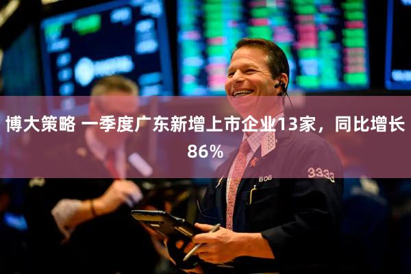 博大策略 一季度广东新增上市企业13家，同比增长86%