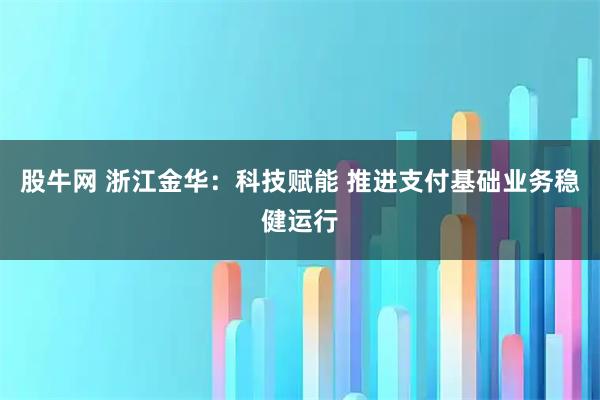 股牛网 浙江金华：科技赋能 推进支付基础业务稳健运行