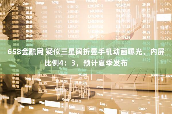 658金融网 疑似三星阔折叠手机动画曝光，内屏比例4：3，预计夏季发布