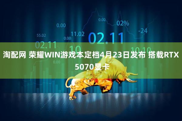 淘配网 荣耀WIN游戏本定档4月23日发布 搭载RTX 5070显卡