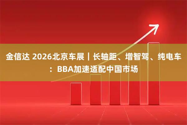 金信达 2026北京车展｜长轴距、增智驾、纯电车：BBA加速适配中国市场