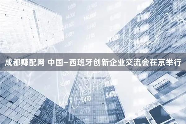 成都赚配网 中国—西班牙创新企业交流会在京举行