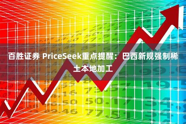 百胜证券 PriceSeek重点提醒：巴西新规强制稀土本地加工