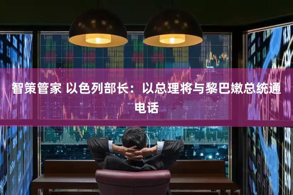 智策管家 以色列部长：以总理将与黎巴嫩总统通电话