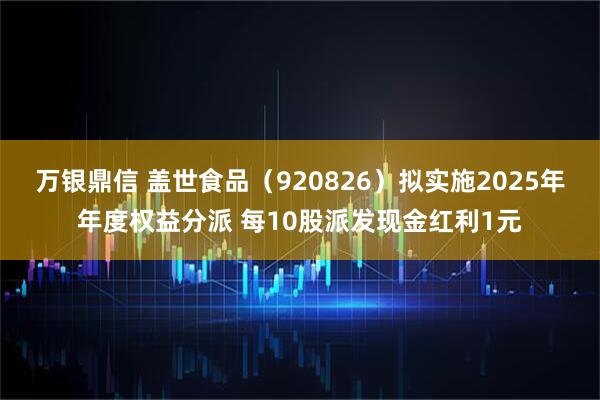 万银鼎信 盖世食品（920826）拟实施2025年年度权益分派 每10股派发现金红利1元