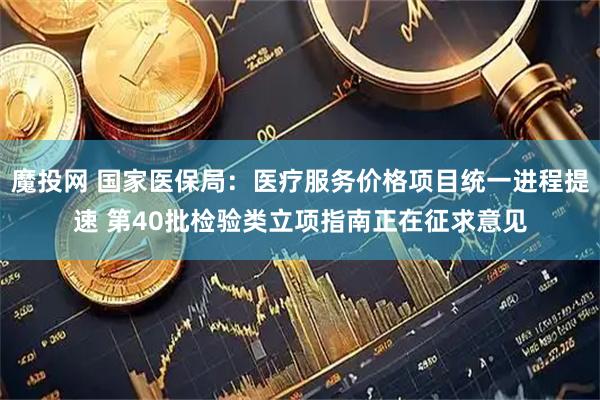 魔投网 国家医保局：医疗服务价格项目统一进程提速 第40批检验类立项指南正在征求意见