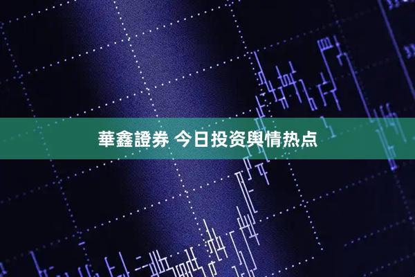 華鑫證券 今日投资舆情热点