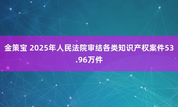 金策宝 2025年人民法院审结各类知识产权案件53.96万件
