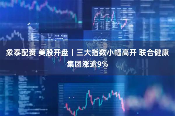 象泰配资 美股开盘丨三大指数小幅高开 联合健康集团涨逾9%