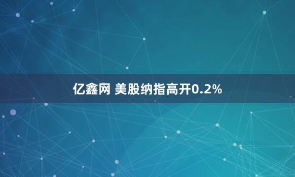 亿鑫网 美股纳指高开0.2%