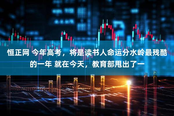 恒正网 今年高考，将是读书人命运分水岭最残酷的一年 就在今天，教育部甩出了一