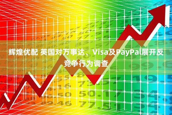 辉煌优配 英国对万事达、Visa及PayPal展开反竞争行为调查