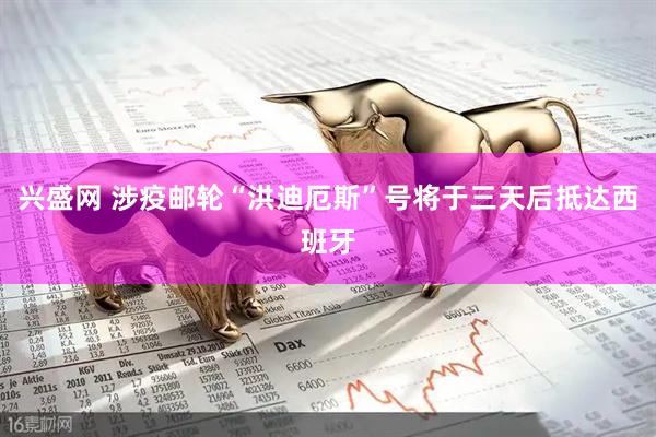 兴盛网 涉疫邮轮“洪迪厄斯”号将于三天后抵达西班牙