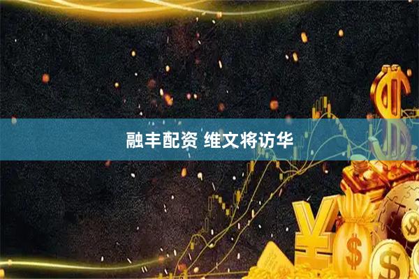 融丰配资 维文将访华