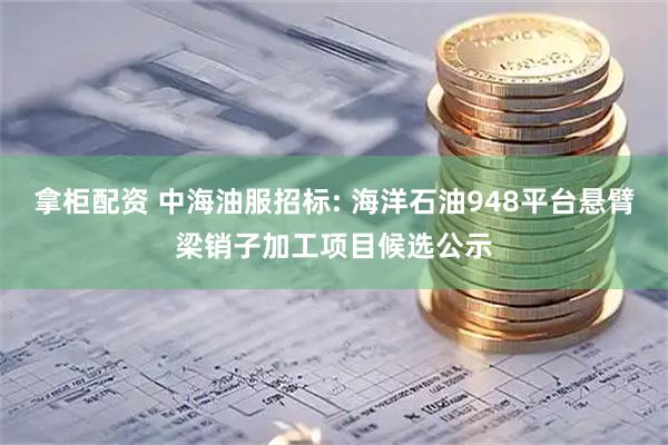 拿柜配资 中海油服招标: 海洋石油948平台悬臂梁销子加工项目候选公示