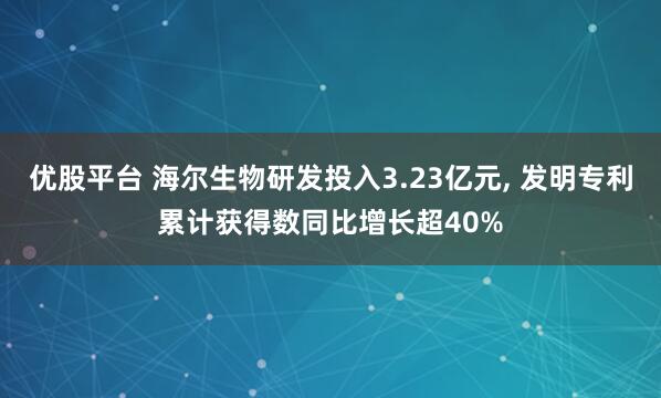 优股平台 海尔生物研发投入3.23亿元, 发明专利累计获得数同比增长超40%