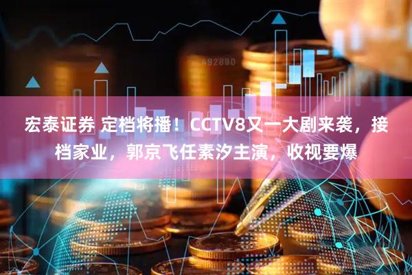 宏泰证券 定档将播！CCTV8又一大剧来袭，接档家业，郭京飞任素汐主演，收视要爆