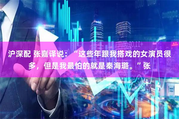 沪深配 张嘉译说：“这些年跟我搭戏的女演员很多，但是我最怕的就是秦海璐。”张