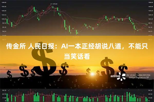传金所 人民日报：AI一本正经胡说八道，不能只当笑话看