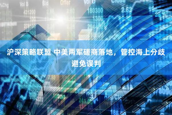 沪深策略联盟 中美两军磋商落地，管控海上分歧避免误判