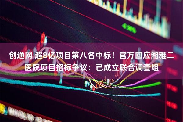 创通网 超8亿项目第八名中标！官方回应湘雅二医院项目招标争议：已成立联合调查组