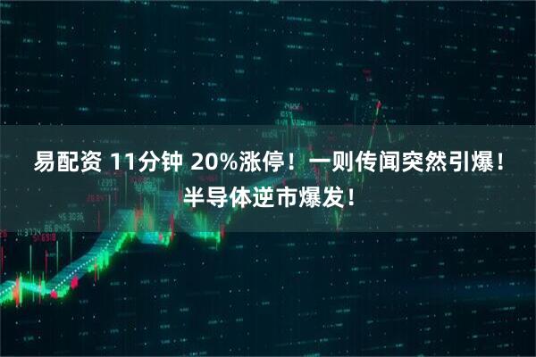易配资 11分钟 20%涨停!一则传闻突然引爆!半导体逆市爆发!