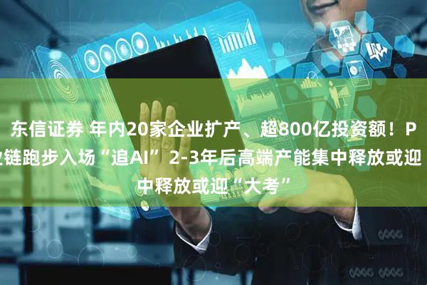 东信证券 年内20家企业扩产、超800亿投资额！PCB产业链跑步入场“追AI” 2-3年后高端产能集中释放或迎“大考”