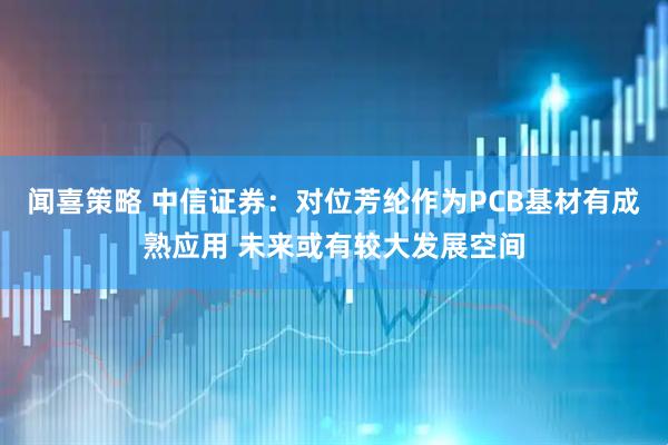 闻喜策略 中信证券：对位芳纶作为PCB基材有成熟应用 未来或有较大发展空间
