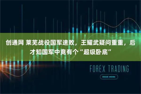 创通网 莱芜战役国军速败，王耀武疑问重重，后才知国军中竟有个“超级卧底”