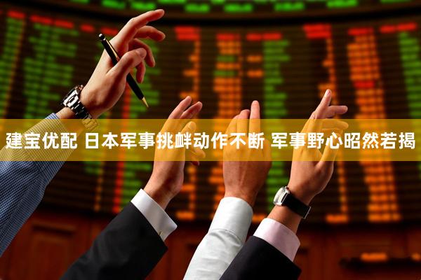 建宝优配 日本军事挑衅动作不断 军事野心昭然若揭