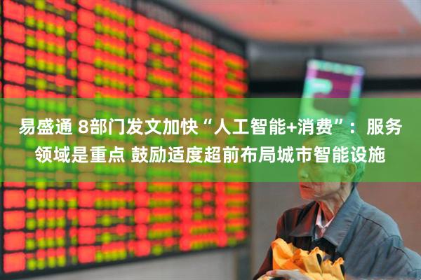 易盛通 8部门发文加快“人工智能+消费”：服务领域是重点 鼓励适度超前布局城市智能设施