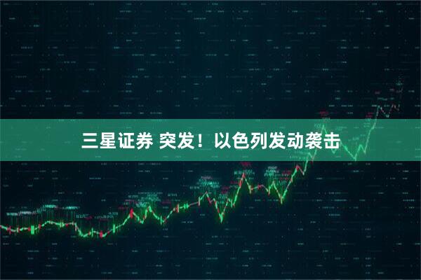 三星证券 突发！以色列发动袭击