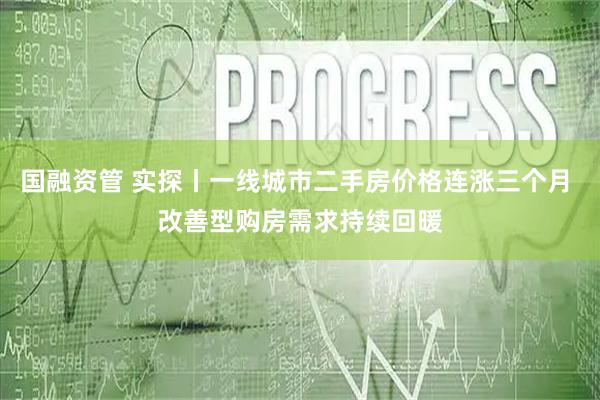 国融资管 实探丨一线城市二手房价格连涨三个月 改善型购房需求持续回暖
