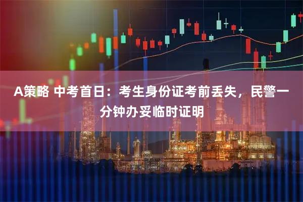 A策略 中考首日:考生身份证考前丢失,民警一分钟办妥临时证明