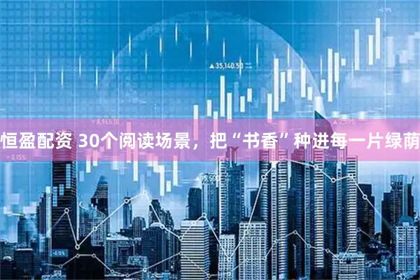 恒盈配资 30个阅读场景，把“书香”种进每一片绿荫
