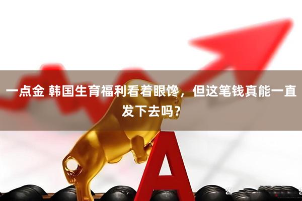 一点金 韩国生育福利看着眼馋，但这笔钱真能一直发下去吗？