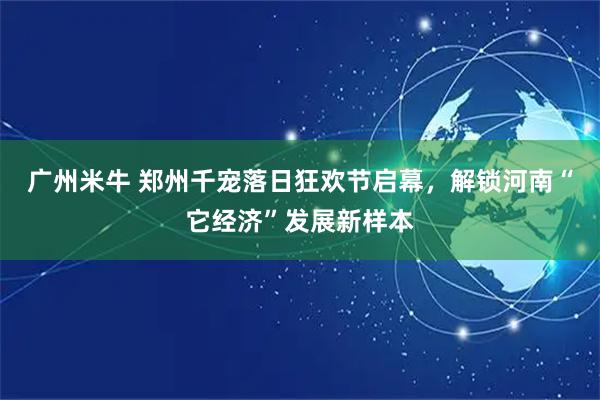 广州米牛 郑州千宠落日狂欢节启幕，解锁河南“它经济”发展新样本