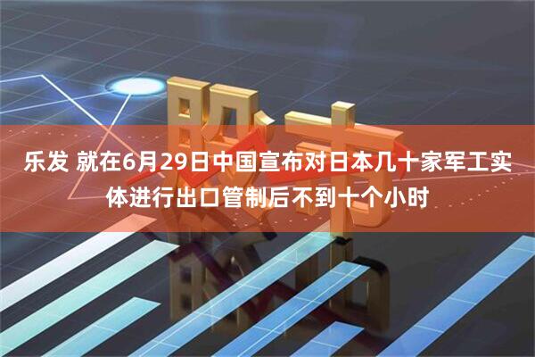 乐发 就在6月29日中国宣布对日本几十家军工实体进行出口管制后不到十个小时