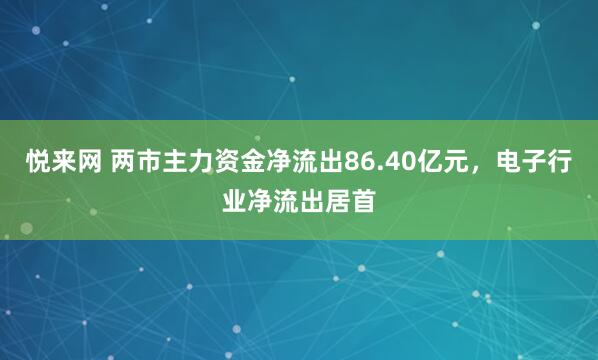 悦来网 两市主力资金净流出86.40亿元,电子行业净流出居首