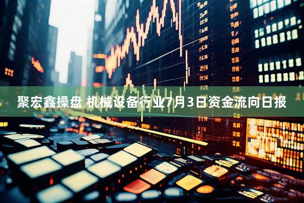 聚宏鑫操盘 机械设备行业7月3日资金流向日报